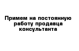 Примем на постоянную работу продавца-консультанта